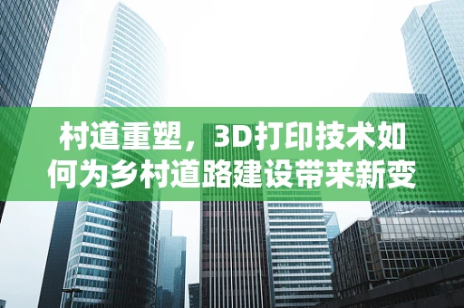 村道重塑，3D打印技术如何为乡村道路建设带来新变革？