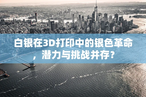 白银在3D打印中的银色革命，潜力与挑战并存？