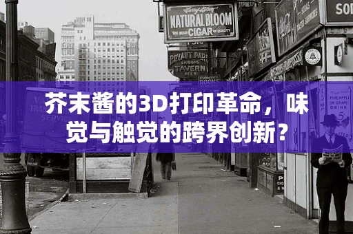 芥末酱的3D打印革命，味觉与触觉的跨界创新？