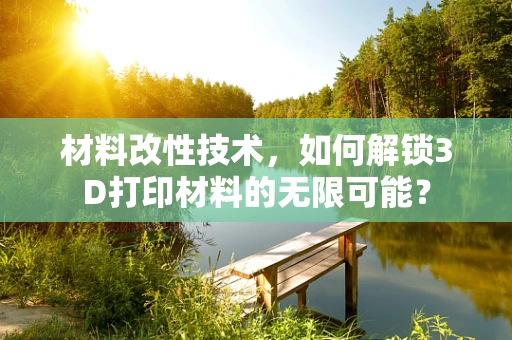 材料改性技术，如何解锁3D打印材料的无限可能？