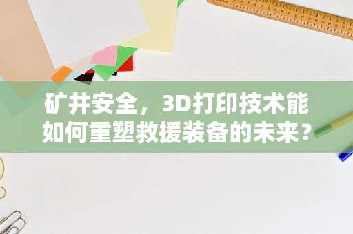 矿井安全，3D打印技术能如何重塑救援装备的未来？