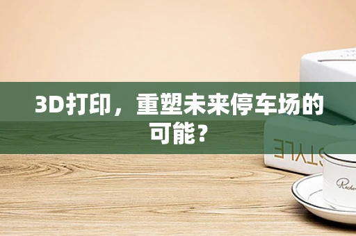 3D打印，重塑未来停车场的可能？