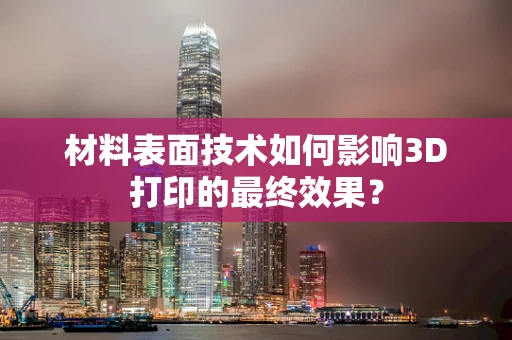 材料表面技术如何影响3D打印的最终效果？