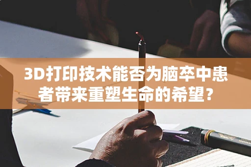 3D打印技术能否为脑卒中患者带来重塑生命的希望？