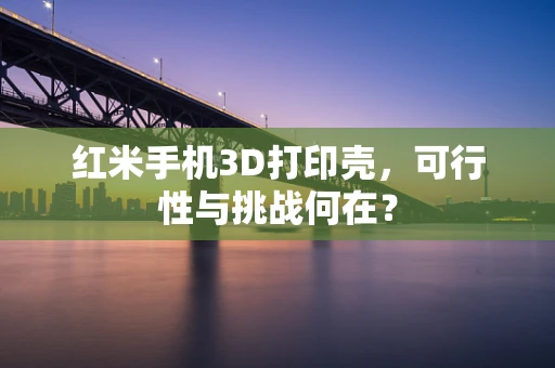 红米手机3D打印壳，可行性与挑战何在？