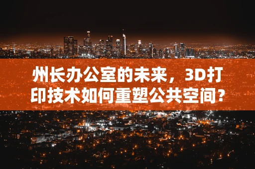 州长办公室的未来，3D打印技术如何重塑公共空间？