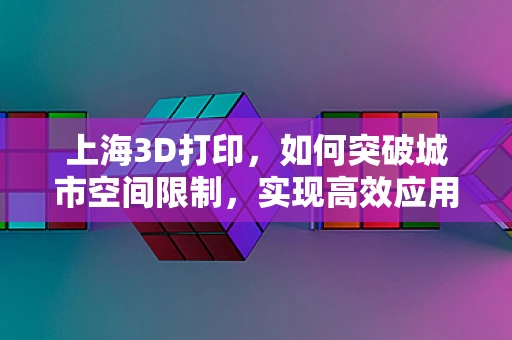 上海3D打印，如何突破城市空间限制，实现高效应用？
