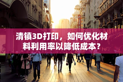 清镇3D打印，如何优化材料利用率以降低成本？
