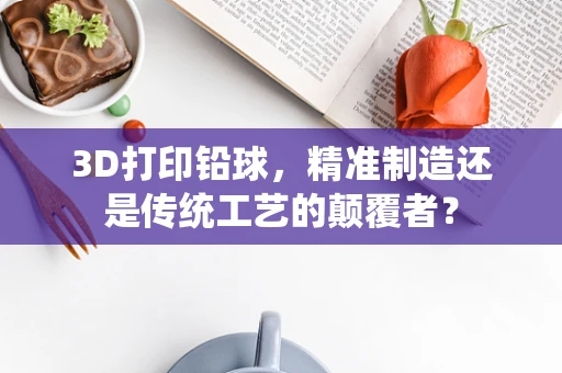 3D打印铅球，精准制造还是传统工艺的颠覆者？