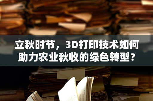 立秋时节，3D打印技术如何助力农业秋收的绿色转型？