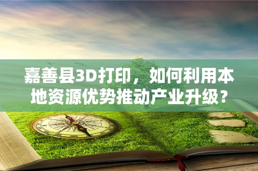嘉善县3D打印，如何利用本地资源优势推动产业升级？