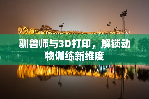 驯兽师与3D打印，解锁动物训练新维度