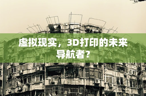 虚拟现实，3D打印的未来导航者？