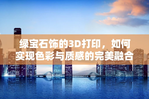绿宝石饰的3D打印，如何实现色彩与质感的完美融合？