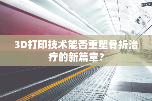 3D打印技术能否重塑骨折治疗的新篇章？
