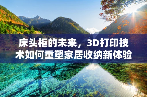 床头柜的未来，3D打印技术如何重塑家居收纳新体验？