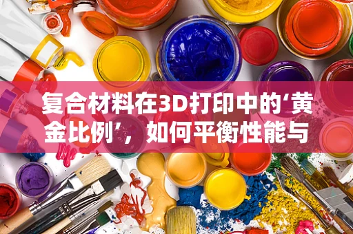 复合材料在3D打印中的‘黄金比例’，如何平衡性能与成本？