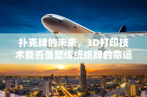 扑克牌的未来，3D打印技术能否重塑传统纸牌的命运？