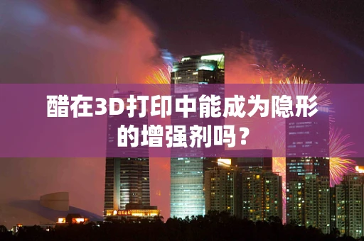 醋在3D打印中能成为隐形的增强剂吗？