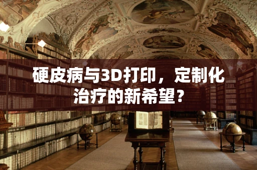 硬皮病与3D打印，定制化治疗的新希望？