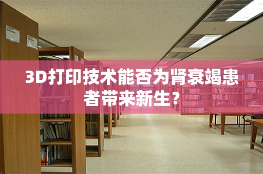 3D打印技术能否为肾衰竭患者带来新生？