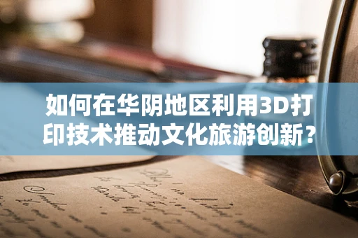 如何在华阴地区利用3D打印技术推动文化旅游创新？