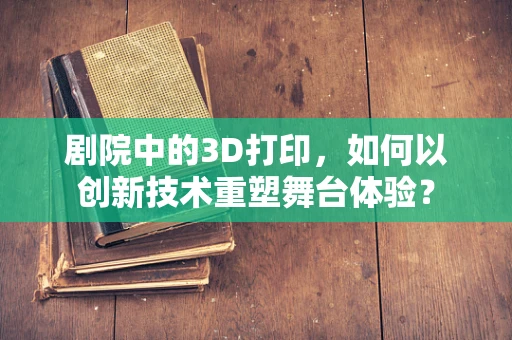 剧院中的3D打印，如何以创新技术重塑舞台体验？