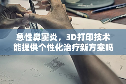 急性鼻窦炎，3D打印技术能提供个性化治疗新方案吗？