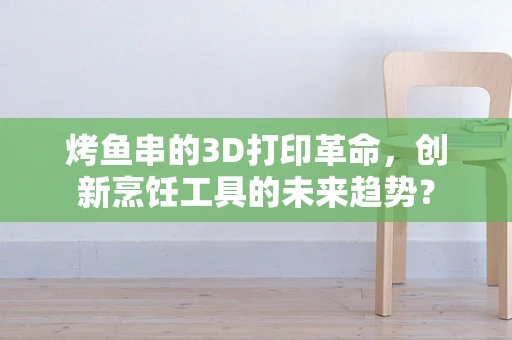 烤鱼串的3D打印革命，创新烹饪工具的未来趋势？