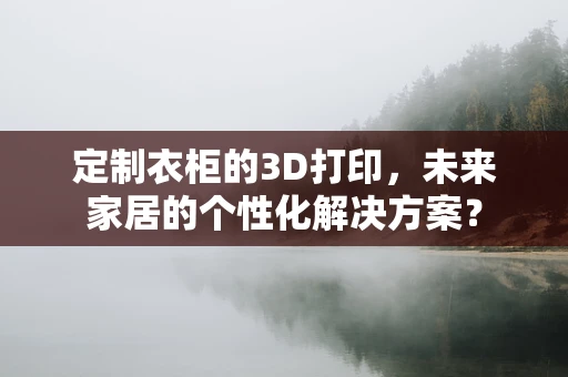 定制衣柜的3D打印，未来家居的个性化解决方案？