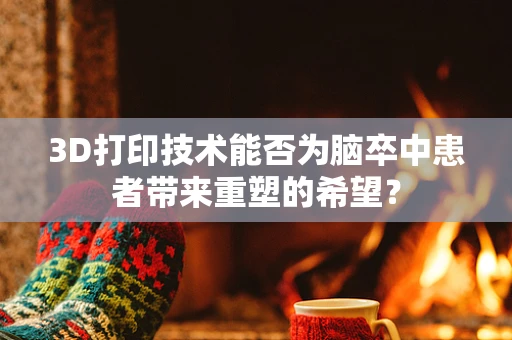 3D打印技术能否为脑卒中患者带来重塑的希望？