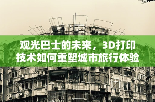 观光巴士的未来，3D打印技术如何重塑城市旅行体验？