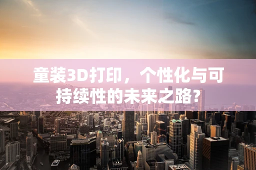 童装3D打印，个性化与可持续性的未来之路？