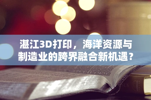 湛江3D打印，海洋资源与制造业的跨界融合新机遇？