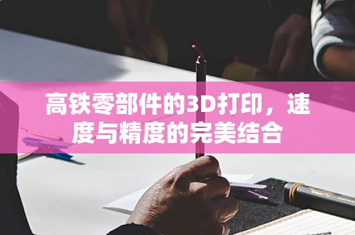 高铁零部件的3D打印，速度与精度的完美结合