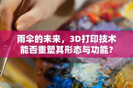 雨伞的未来，3D打印技术能否重塑其形态与功能？