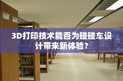 3D打印技术能否为碰碰车设计带来新体验？