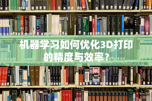 机器学习如何优化3D打印的精度与效率？