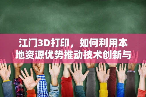 江门3D打印，如何利用本地资源优势推动技术创新与产业升级？