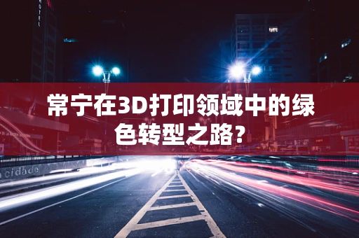 常宁在3D打印领域中的绿色转型之路？