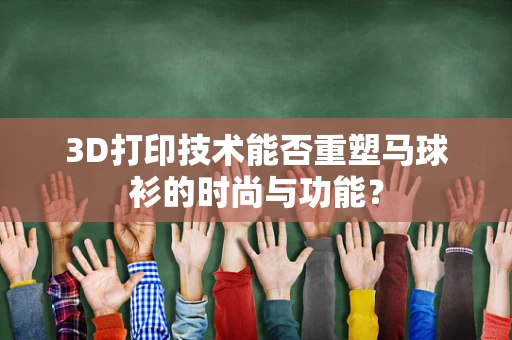 3D打印技术能否重塑马球衫的时尚与功能？
