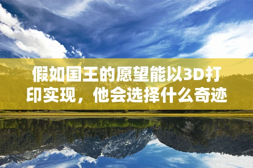 假如国王的愿望能以3D打印实现，他会选择什么奇迹？