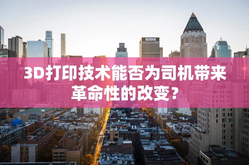 3D打印技术能否为司机带来革命性的改变？