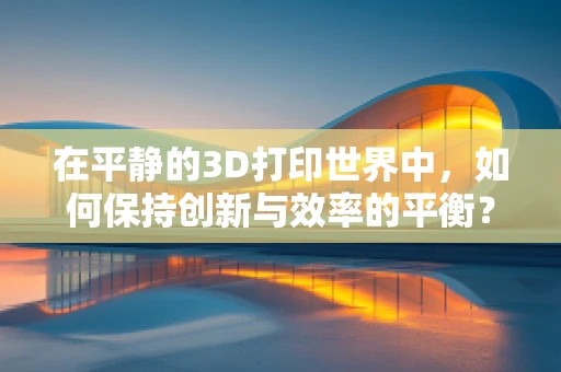 在平静的3D打印世界中，如何保持创新与效率的平衡？