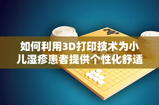 如何利用3D打印技术为小儿湿疹患者提供个性化舒适护理方案？