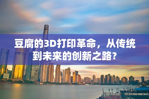 豆腐的3D打印革命，从传统到未来的创新之路？