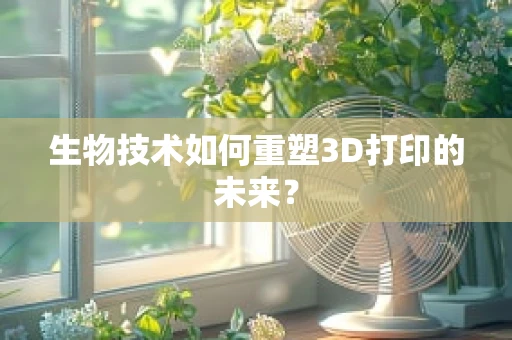 生物技术如何重塑3D打印的未来？