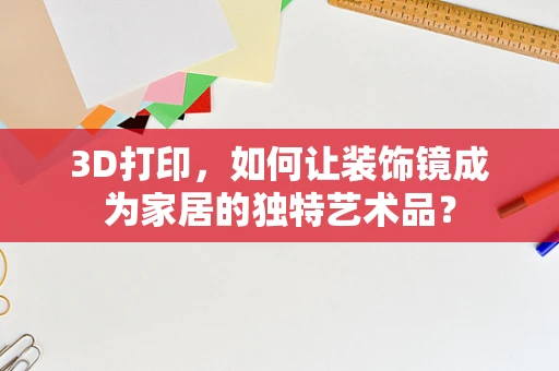 3D打印，如何让装饰镜成为家居的独特艺术品？