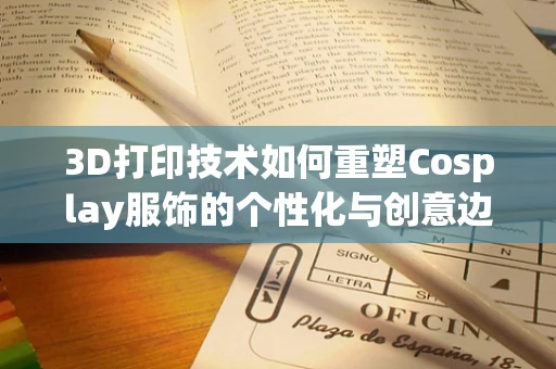 3D打印技术如何重塑Cosplay服饰的个性化与创意边界？