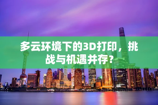 多云环境下的3D打印，挑战与机遇并存？